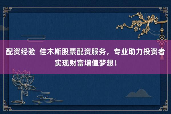 配资经验  佳木斯股票配资服务，专业助力投资者实现财富增值梦想！
