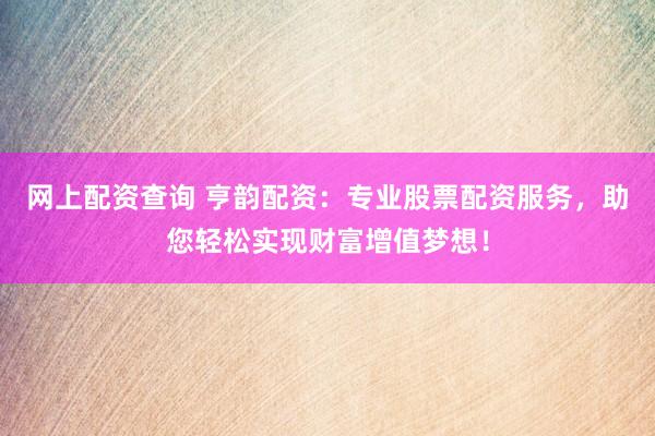 网上配资查询 亨韵配资：专业股票配资服务，助您轻松实现财富增值梦想！