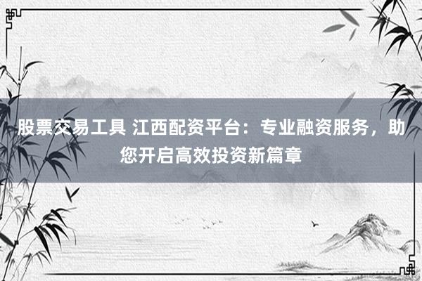 股票交易工具 江西配资平台：专业融资服务，助您开启高效投资新篇章