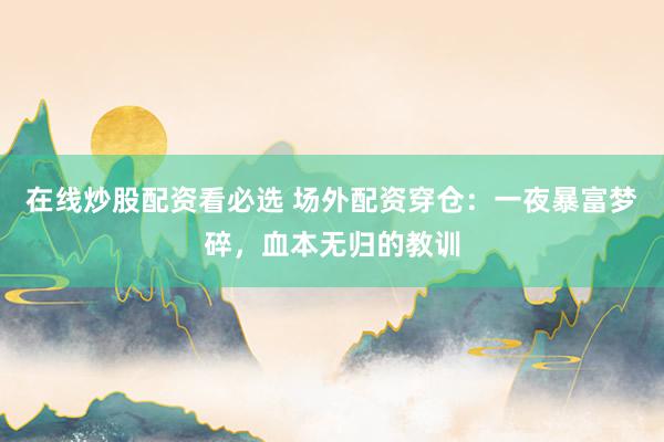 在线炒股配资看必选 场外配资穿仓:一夜暴富梦碎,血本无归的教训