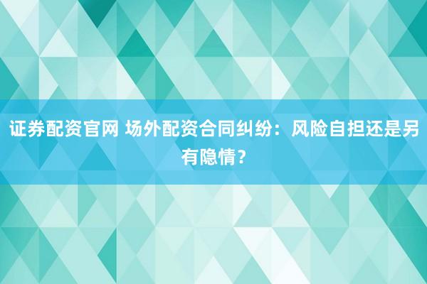 证券配资官网 场外配资合同纠纷：风险自担还是另有隐情？