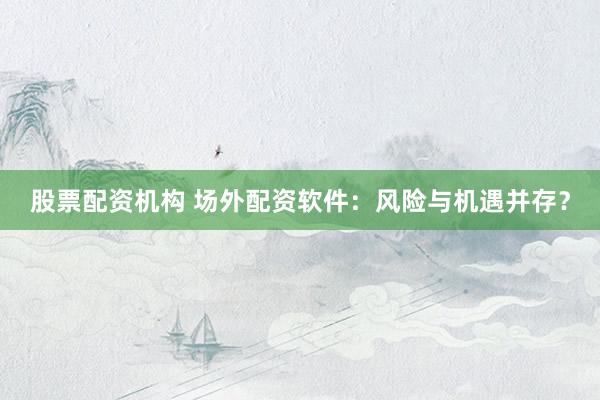 股票配资机构 场外配资软件：风险与机遇并存？