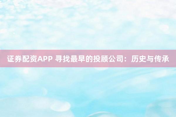 证券配资APP 寻找最早的投顾公司:历史与传承