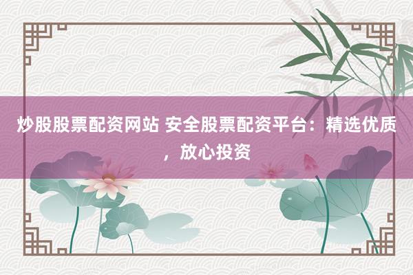炒股股票配资网站 安全股票配资平台：精选优质，放心投资
