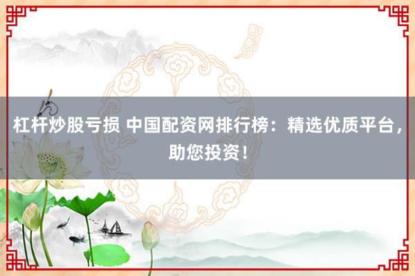 杠杆炒股亏损 中国配资网排行榜：精选优质平台，助您投资！