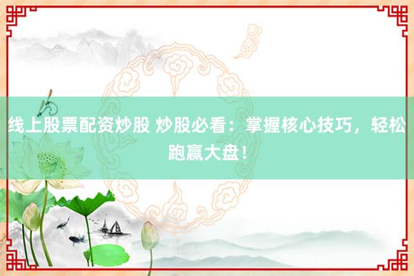 线上股票配资炒股 炒股必看：掌握核心技巧，轻松跑赢大盘！