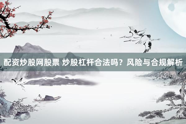 配资炒股网股票 炒股杠杆合法吗？风险与合规解析
