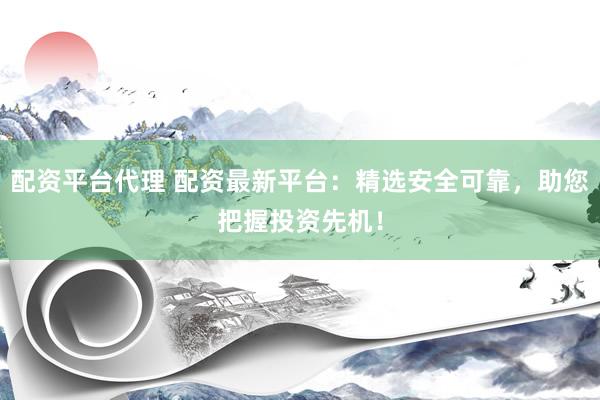 配资平台代理 配资最新平台：精选安全可靠，助您把握投资先机！