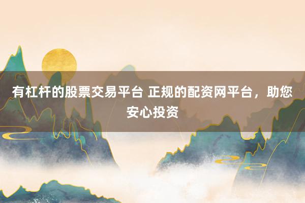 有杠杆的股票交易平台 正规的配资网平台，助您安心投资