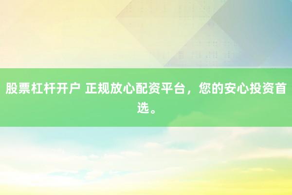 股票杠杆开户 正规放心配资平台，您的安心投资首选。