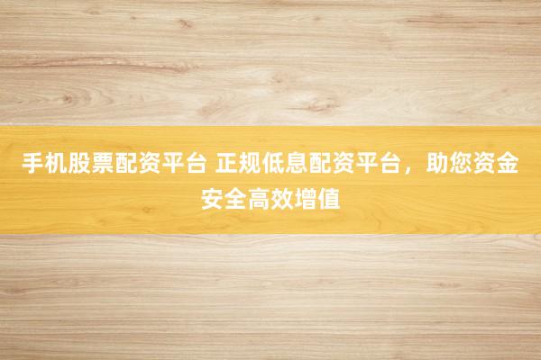 手机股票配资平台 正规低息配资平台，助您资金安全高效增值