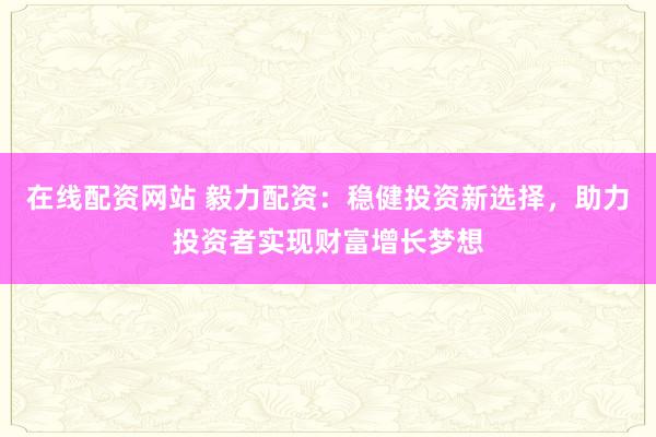 在线配资网站 毅力配资：稳健投资新选择，助力投资者实现财富增长梦想