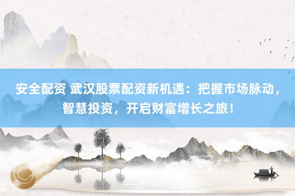 安全配资 武汉股票配资新机遇:把握市场脉动,智慧投资,开启财富增长之旅!