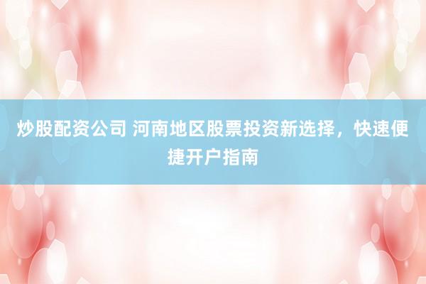 炒股配资公司 河南地区股票投资新选择，快速便捷开户指南