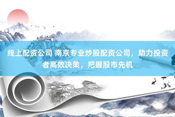 线上配资公司 南京专业炒股配资公司，助力投资者高效决策，把握股市先机