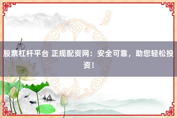 股票杠杆平台 正规配资网：安全可靠，助您轻松投资！