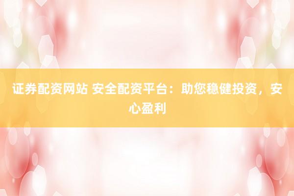 证券配资网站 安全配资平台：助您稳健投资，安心盈利