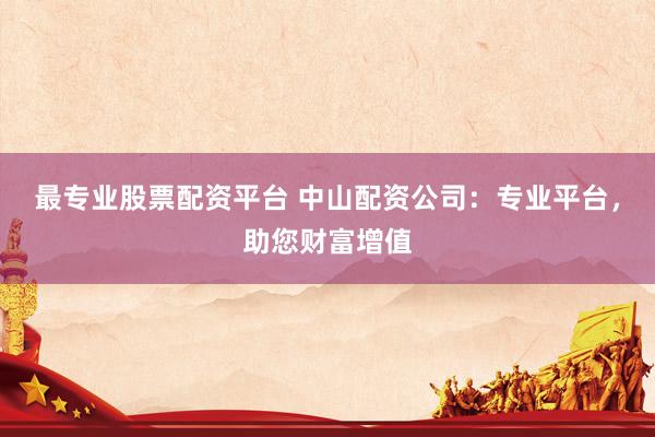 最专业股票配资平台 中山配资公司：专业平台，助您财富增值