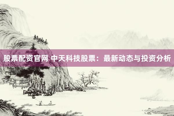 股票配资官网 中天科技股票:最新动态与投资分析