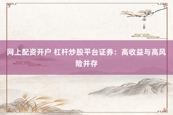 网上配资开户 杠杆炒股平台证券:高收益与高风险并存