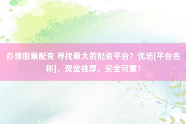 办理股票配资 寻找最大的配资平台？优选[平台名称]，资金雄厚，安全可靠！