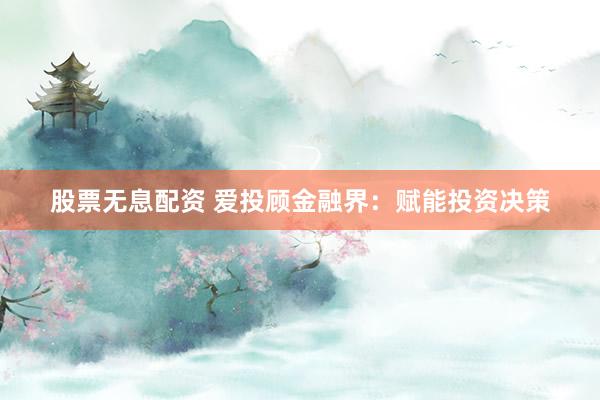 股票无息配资 爱投顾金融界：赋能投资决策