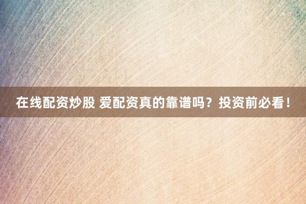 在线配资炒股 爱配资真的靠谱吗？投资前必看！