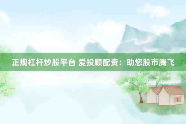 正规杠杆炒股平台 爱投顾配资：助您股市腾飞