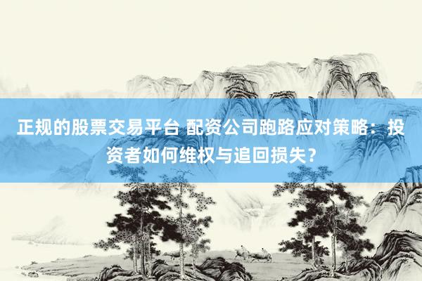 正规的股票交易平台 配资公司跑路应对策略：投资者如何维权与追回损失？