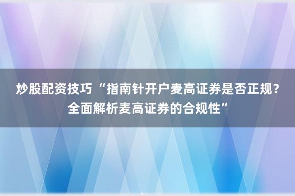 炒股配资技巧 “指南针开户麦高证券是否正规？全面解析麦高证券的合规性”