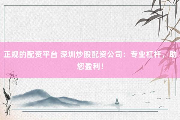正规的配资平台 深圳炒股配资公司：专业杠杆，助您盈利！
