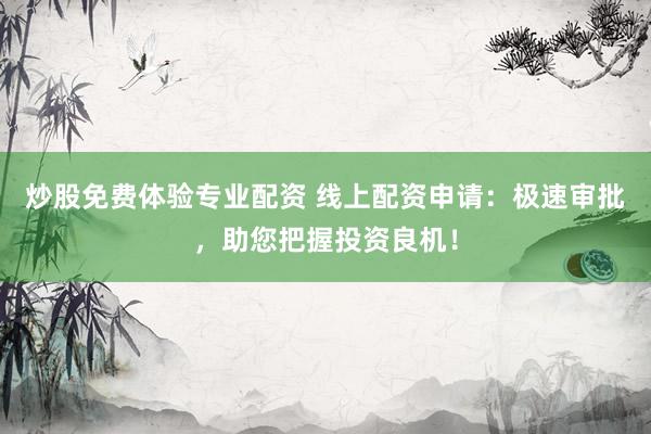 炒股免费体验专业配资 线上配资申请：极速审批，助您把握投资良机！