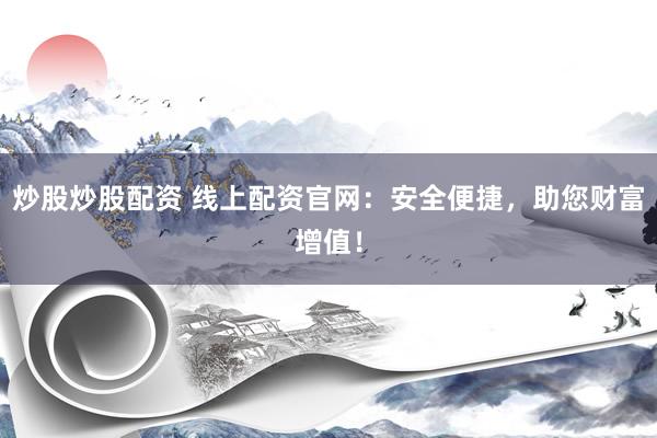 炒股炒股配资 线上配资官网：安全便捷，助您财富增值！