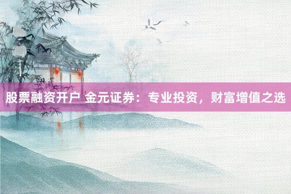 股票融资开户 金元证券：专业投资，财富增值之选
