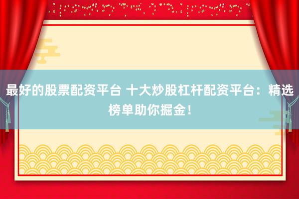 最好的股票配资平台 十大炒股杠杆配资平台：精选榜单助你掘金！