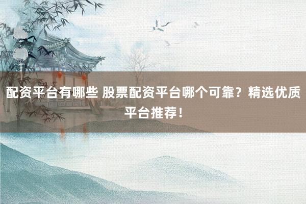 配资平台有哪些 股票配资平台哪个可靠？精选优质平台推荐！