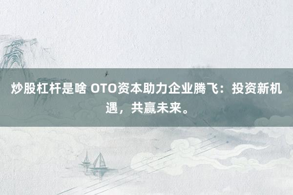 炒股杠杆是啥 OTO资本助力企业腾飞：投资新机遇，共赢未来。