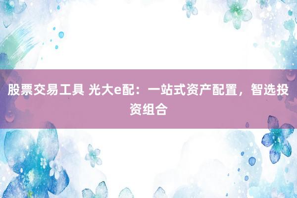 股票交易工具 光大e配：一站式资产配置，智选投资组合