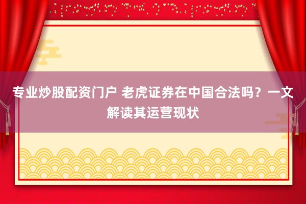 专业炒股配资门户 老虎证券在中国合法吗？一文解读其运营现状