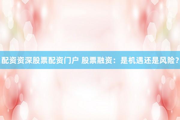 配资资深股票配资门户 股票融资：是机遇还是风险？