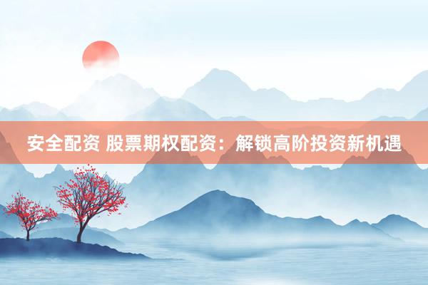 安全配资 股票期权配资：解锁高阶投资新机遇