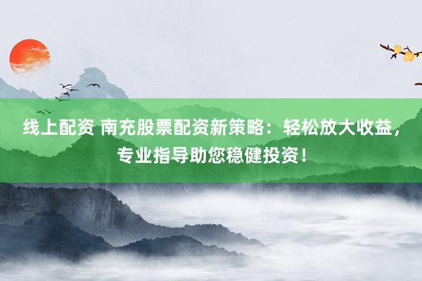 线上配资 南充股票配资新策略：轻松放大收益，专业指导助您稳健投资！