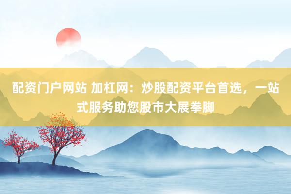 配资门户网站 加杠网：炒股配资平台首选，一站式服务助您股市大展拳脚