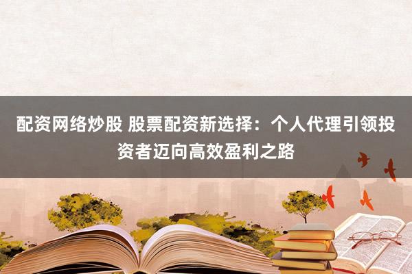 配资网络炒股 股票配资新选择：个人代理引领投资者迈向高效盈利之路