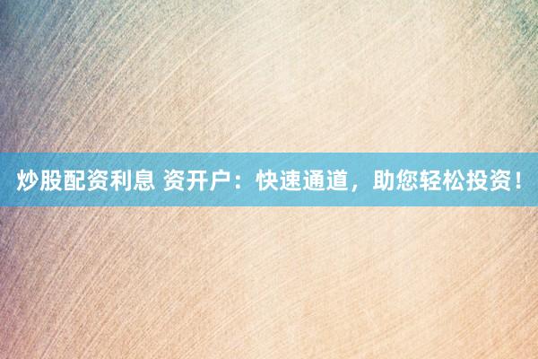 炒股配资利息 资开户：快速通道，助您轻松投资！