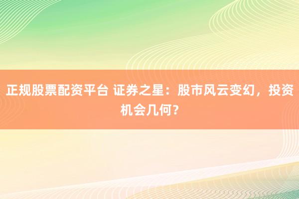 正规股票配资平台 证券之星：股市风云变幻，投资机会几何？