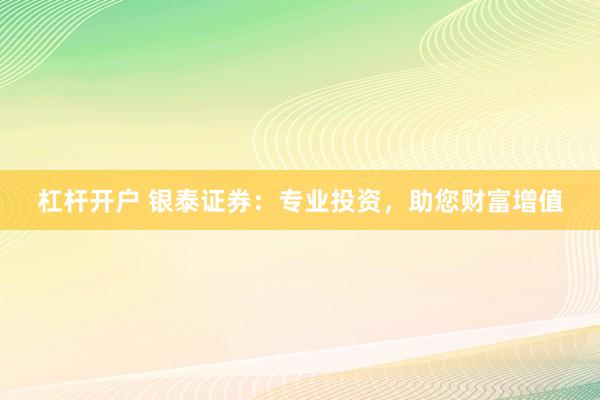 杠杆开户 银泰证券：专业投资，助您财富增值