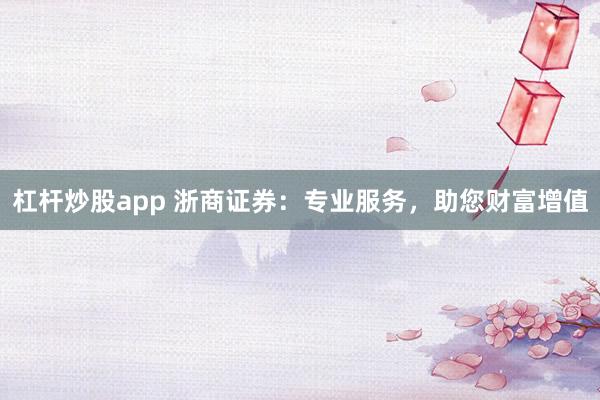 杠杆炒股app 浙商证券:专业服务,助您财富增值