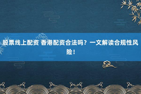 股票线上配资 香港配资合法吗？一文解读合规性风险！