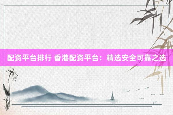 配资平台排行 香港配资平台：精选安全可靠之选